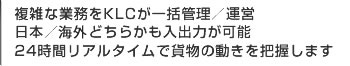 複雑な業務をKLCが一括管理／運営 日本／中国どちらかも入出力が可能 24時間リアルタイムで貨物の動きを把握します