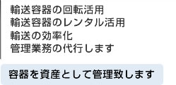 輸送容器の回転活用 輸送容器のレンタル活用 輸送の効率化 管理業務の代行します 容器を資産として管理致します